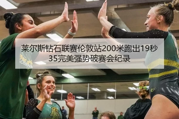 莱尔斯钻石联赛伦敦站200米跑出19秒35完美强势破赛会纪录