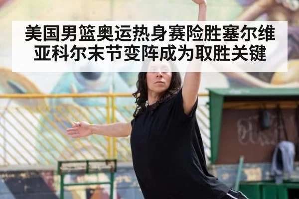 美国男篮奥运热身赛险胜塞尔维亚科尔末节变阵成为取胜关键