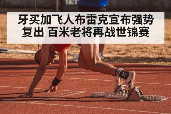 牙买加飞人布雷克宣布强势复出 百米老将再战世锦赛