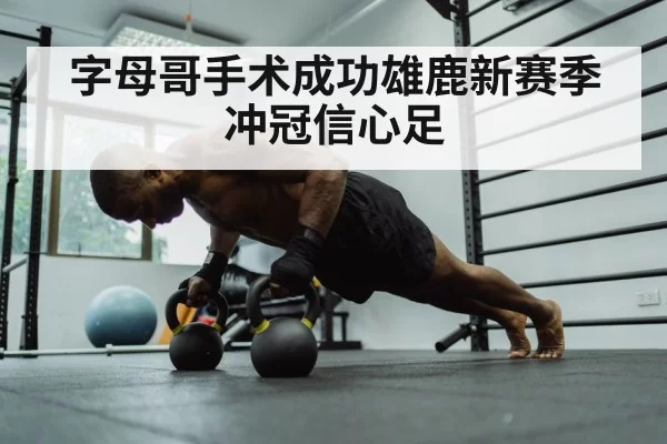 字母哥手术成功雄鹿新赛季冲冠信心足