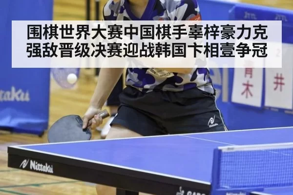 围棋世界大赛中国棋手辜梓豪力克强敌晋级决赛迎战韩国卞相壹争冠