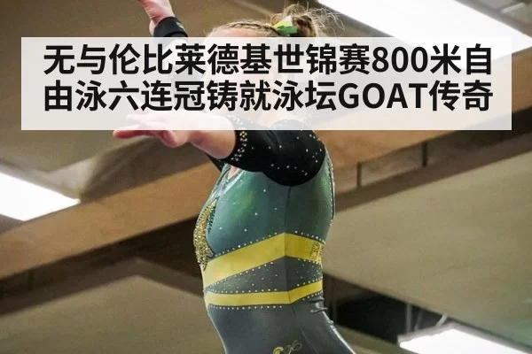 无与伦比莱德基世锦赛800米自由泳六连冠铸就泳坛GOAT传奇