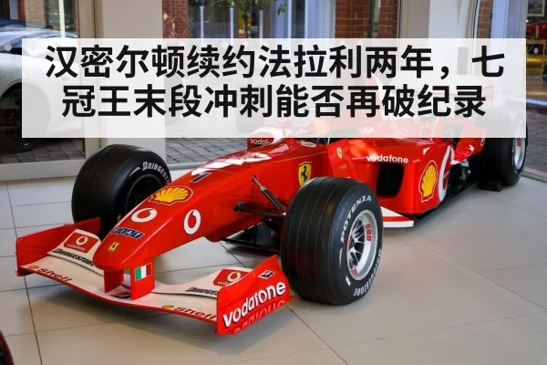 汉密尔顿续约法拉利两年，七冠王末段冲刺能否再破纪录