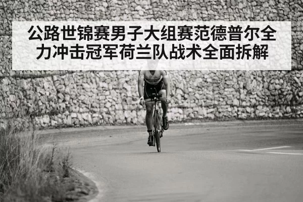 公路世锦赛男子大组赛范德普尔全力冲击冠军荷兰队战术全面拆解
