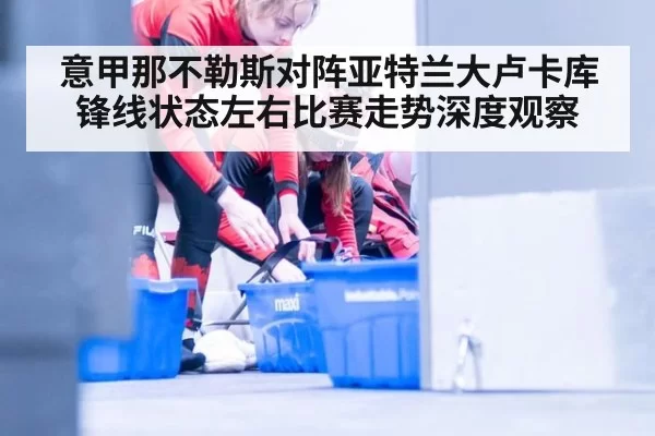 意甲那不勒斯对阵亚特兰大卢卡库锋线状态左右比赛走势深度观察