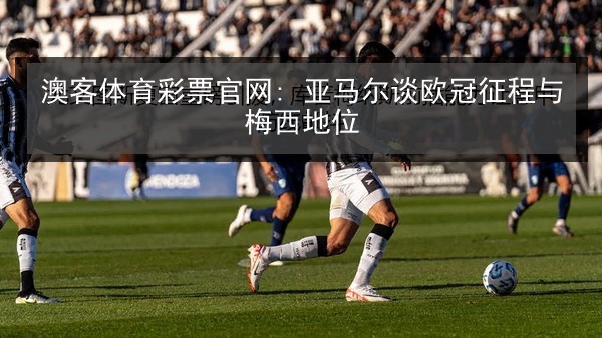澳客体育彩票官网: 亚马尔谈欧冠征程与梅西地位